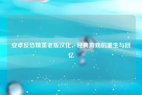 安卓反恐精英老版汉化，经典游戏的重生与回忆