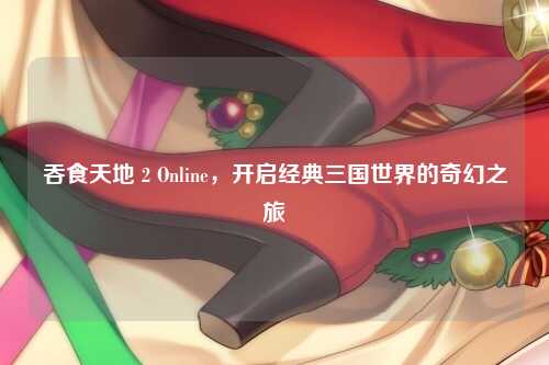 吞食天地 2 Online，开启经典三国世界的奇幻之旅