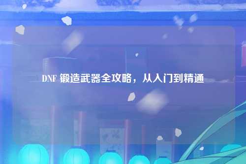 DNF 锻造武器全攻略，从入门到精通
