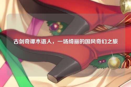 古剑奇谭木语人，一场绮丽的国风奇幻之旅