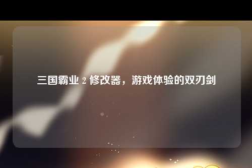 三国霸业 2 修改器，游戏体验的双刃剑