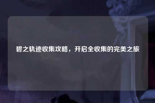 碧之轨迹收集攻略，开启全收集的完美之旅